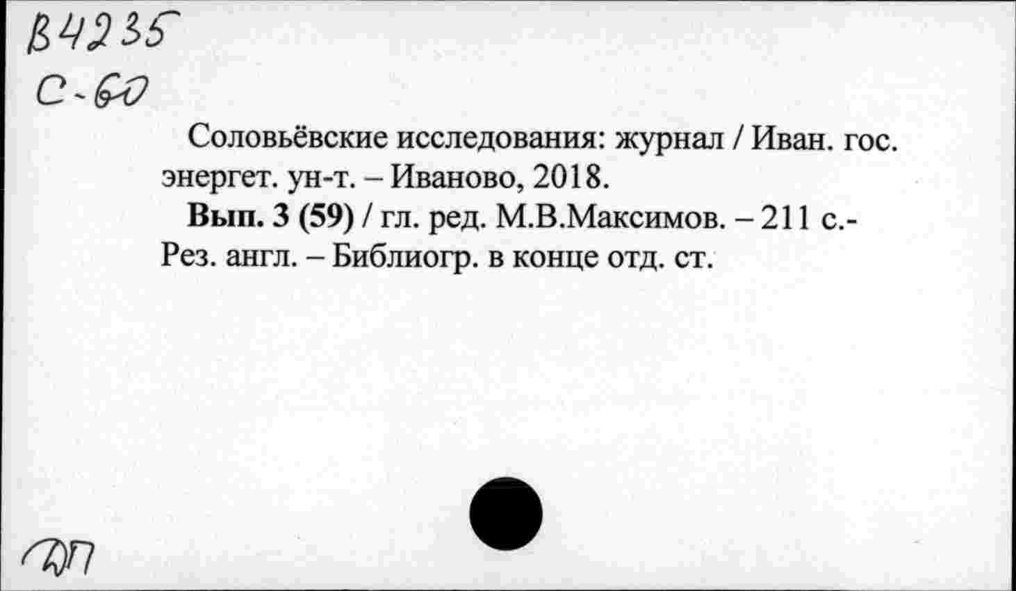 ﻿Соловьёвские исследования: журнал / Иван. гос. энергет. ун-т. - Иваново, 2018.
Вып. 3 (59) / гл. ред. М.В.Максимов. - 211 с.-Рез. англ. - Библиогр. в конце отд. ст.